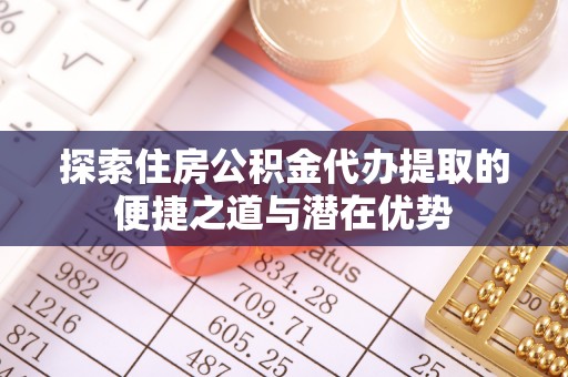 连江探索住房公积金代办提取的便捷之道与潜在优势