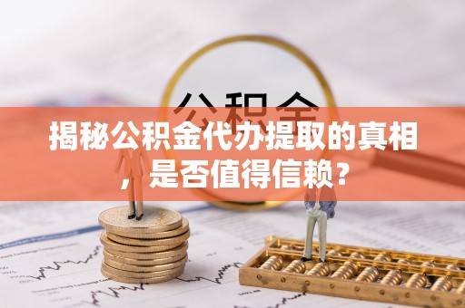 连江揭秘公积金代办提取的真相，是否值得信赖？