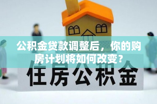 连江公积金贷款调整后，你的购房计划将如何改变？