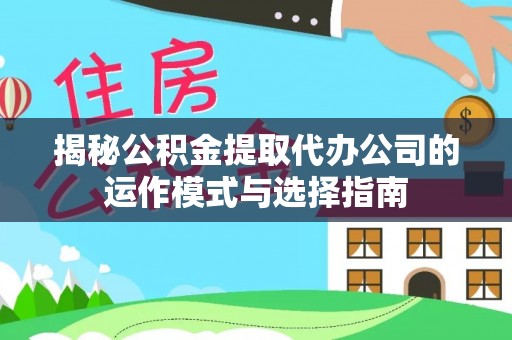 连江揭秘公积金提取代办公司的运作模式与选择指南