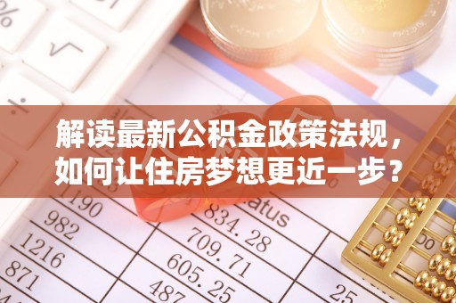 连江解读最新公积金政策法规，如何让住房梦想更近一步？