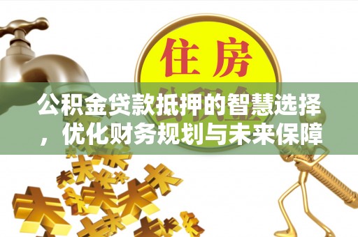 连江公积金贷款抵押的智慧选择，优化财务规划与未来保障