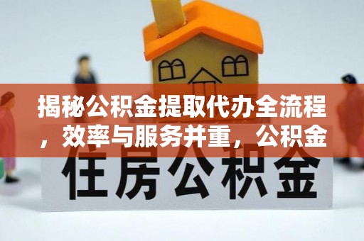 连江揭秘公积金提取代办全流程，效率与服务并重，公积金提取代办要多久不再是难题