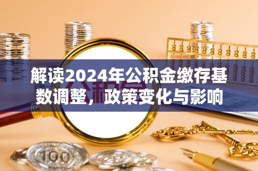 连江解读2024年公积金缴存基数调整，政策变化与影响