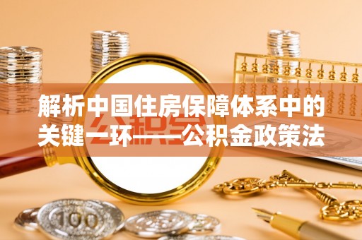 连江解析中国住房保障体系中的关键一环——公积金政策法规的演变与影响