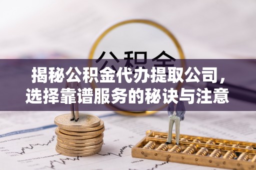 连江揭秘公积金代办提取公司，选择靠谱服务的秘诀与注意事项