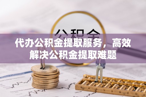 连江代办公积金提取服务，高效解决公积金提取难题