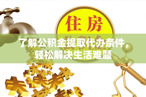 连江了解公积金提取代办条件，轻松解决生活难题