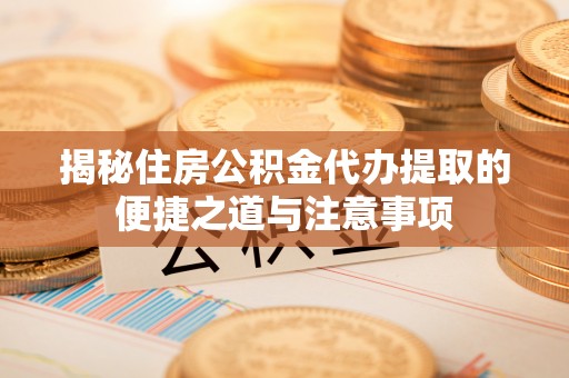 连江揭秘住房公积金代办提取的便捷之道与注意事项