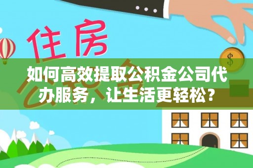 连江如何高效提取公积金公司代办服务，让生活更轻松？
