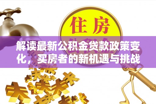 连江解读最新公积金贷款政策变化，买房者的新机遇与挑战