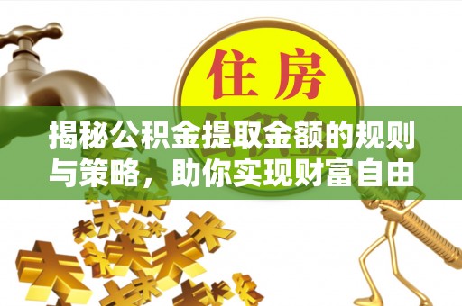 连江揭秘公积金提取金额的规则与策略，助你实现财富自由