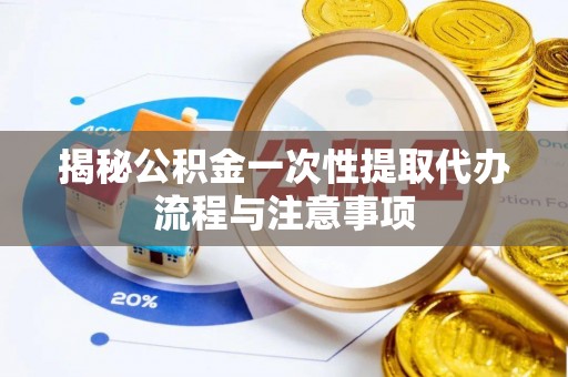 连江揭秘公积金一次性提取代办流程与注意事项