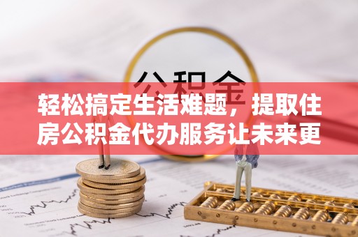 连江轻松搞定生活难题，提取住房公积金代办服务让未来更安心