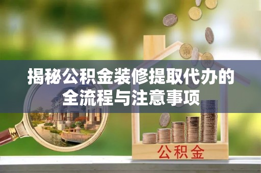 连江揭秘公积金装修提取代办的全流程与注意事项