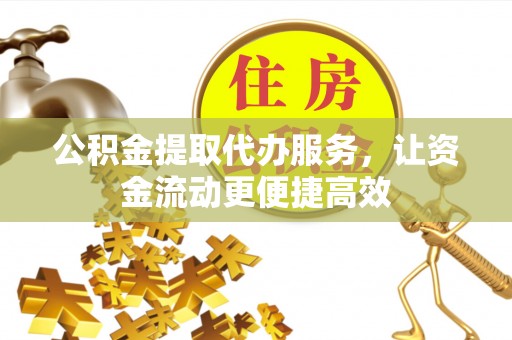 连江公积金提取代办服务，让资金流动更便捷高效