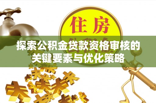 连江探索公积金贷款资格审核的关键要素与优化策略