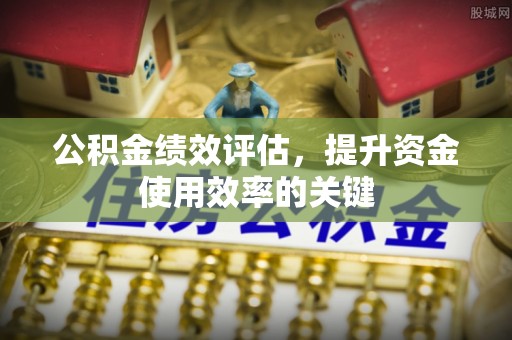 连江公积金绩效评估，提升资金使用效率的关键