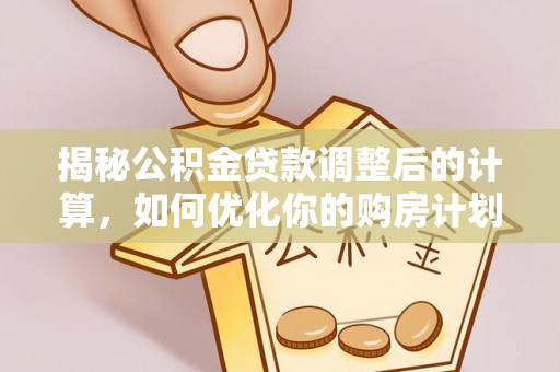 连江揭秘公积金贷款调整后的计算，如何优化你的购房计划
