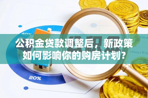 连江公积金贷款调整后，新政策如何影响你的购房计划？