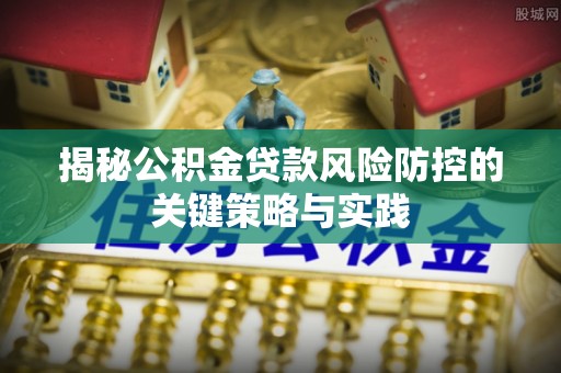 连江揭秘公积金贷款风险防控的关键策略与实践