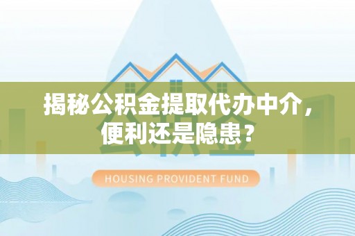 连江揭秘公积金提取代办中介，便利还是隐患？
