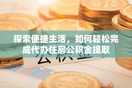 连江探索便捷生活，如何轻松完成代办住房公积金提取