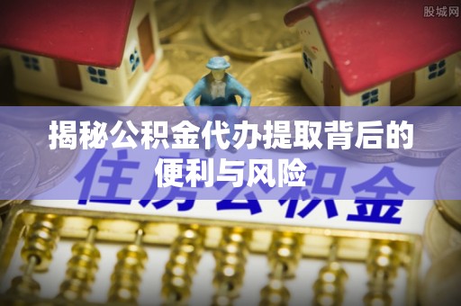 连江揭秘公积金代办提取背后的便利与风险