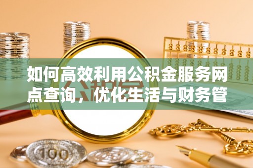 连江如何高效利用公积金服务网点查询，优化生活与财务管理