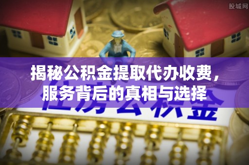 连江揭秘公积金提取代办收费，服务背后的真相与选择