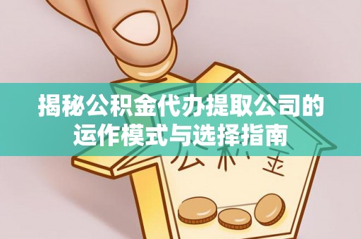 连江揭秘公积金代办提取公司的运作模式与选择指南