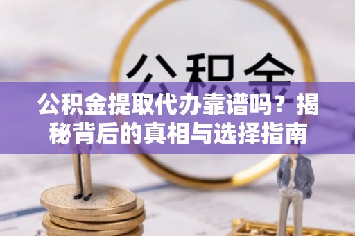 连江公积金提取代办靠谱吗？揭秘背后的真相与选择指南