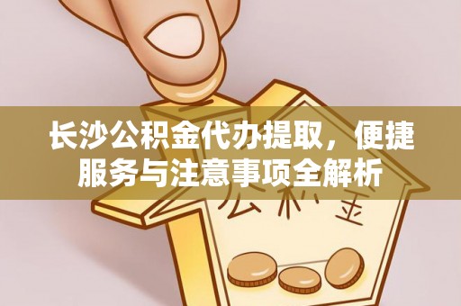 连江长沙公积金代办提取，便捷服务与注意事项全解析
