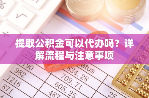 连江提取公积金可以代办吗？详解流程与注意事项
