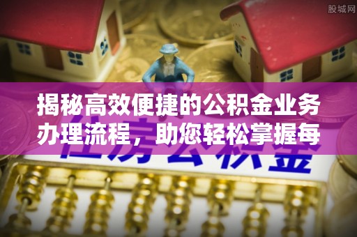 连江揭秘高效便捷的公积金业务办理流程，助您轻松掌握每一步