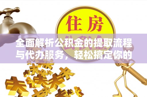 连江全面解析公积金的提取流程与代办服务，轻松搞定你的公积金咨询代办提取