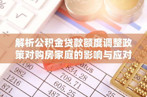 连江解析公积金贷款额度调整政策对购房家庭的影响与应对策略
