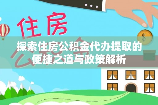 连江探索住房公积金代办提取的便捷之道与政策解析