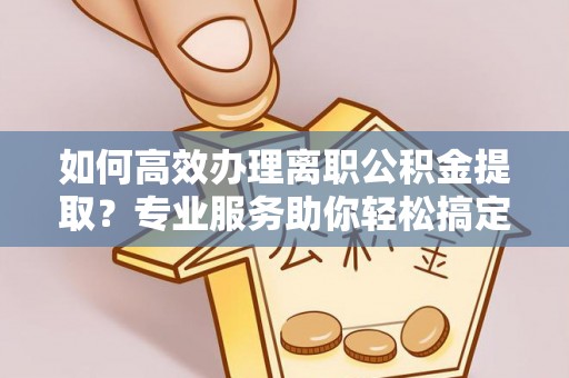 连江如何高效办理离职公积金提取？专业服务助你轻松搞定