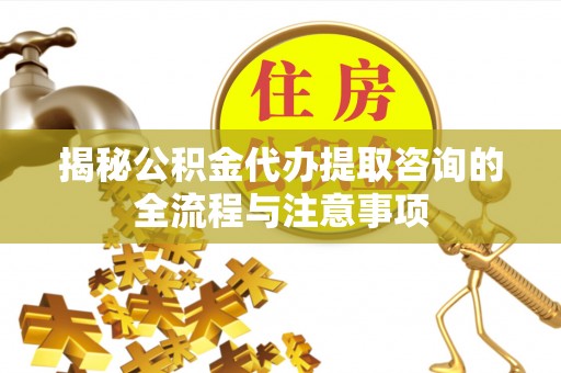 连江揭秘公积金代办提取咨询的全流程与注意事项