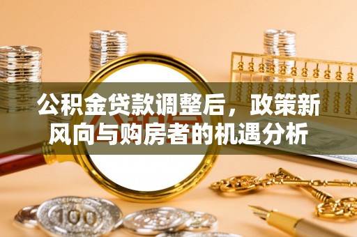 连江公积金贷款调整后，政策新风向与购房者的机遇分析