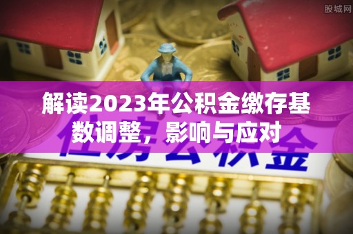 连江解读2023年公积金缴存基数调整，影响与应对