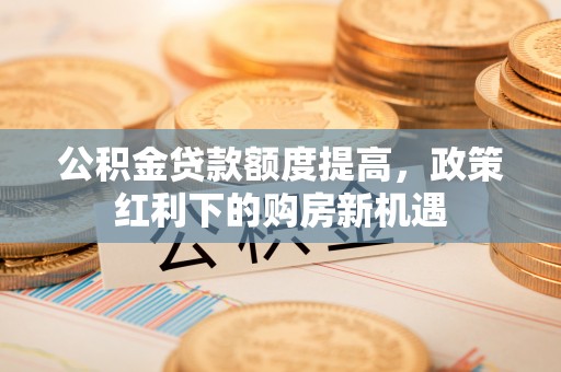 连江公积金贷款额度提高，政策红利下的购房新机遇