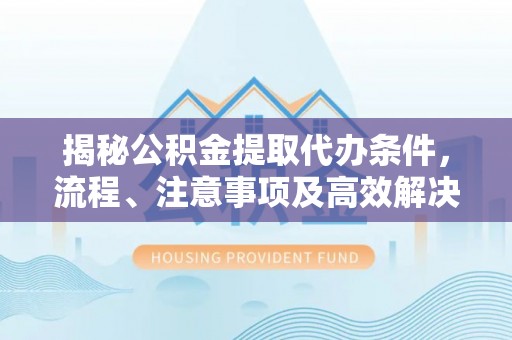 连江揭秘公积金提取代办条件，流程、注意事项及高效解决方案
