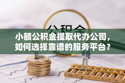 连江小额公积金提取代办公司，如何选择靠谱的服务平台？