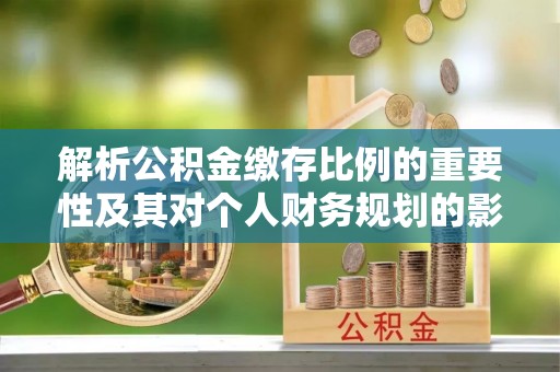 连江解析公积金缴存比例的重要性及其对个人财务规划的影响