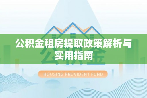 连江公积金租房提取政策解析与实用指南