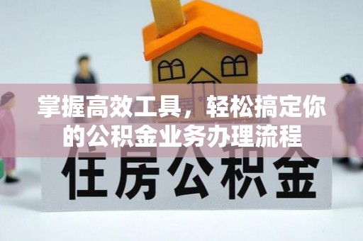 连江掌握高效工具，轻松搞定你的公积金业务办理流程