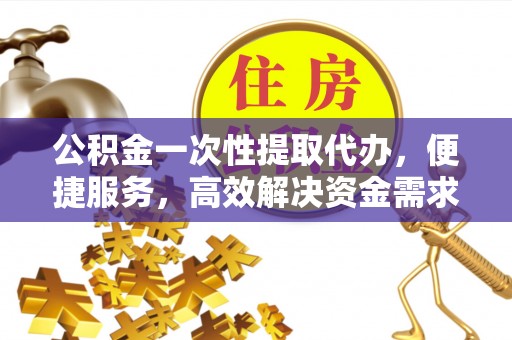 连江公积金一次性提取代办，便捷服务，高效解决资金需求