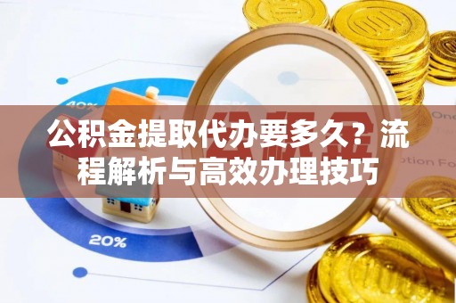 连江公积金提取代办要多久？流程解析与高效办理技巧